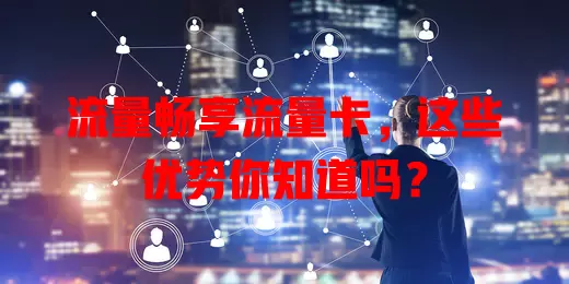 流量畅享流量卡，这些优势你知道吗？