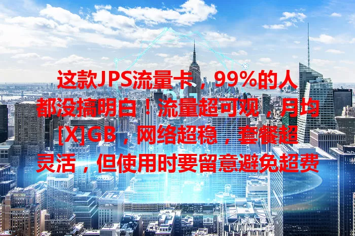 这款JPS流量卡，99%的人都没搞明白！流量超可观，月均[X]GB，网络超稳，套餐超灵活，但使用时要留意避免超费，正确用能畅享优质通信体验