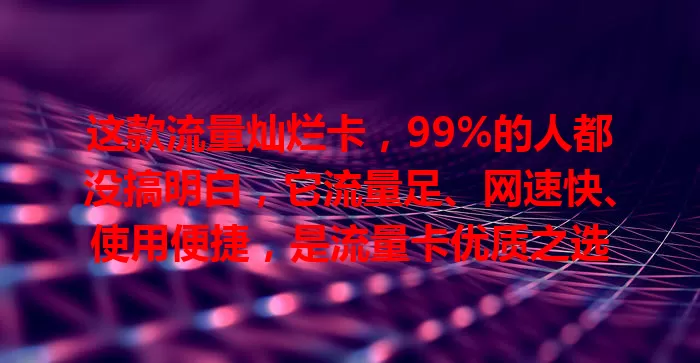 这款流量灿烂卡，99%的人都没搞明白，它流量足、网速快、使用便捷，是流量卡优质之选