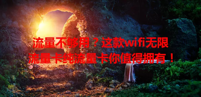 流量不够用？这款wifi无限流量卡纯流量卡你值得拥有！