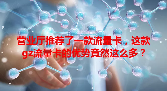营业厅推荐了一款流量卡，这款gz流量卡的优势竟然这么多？