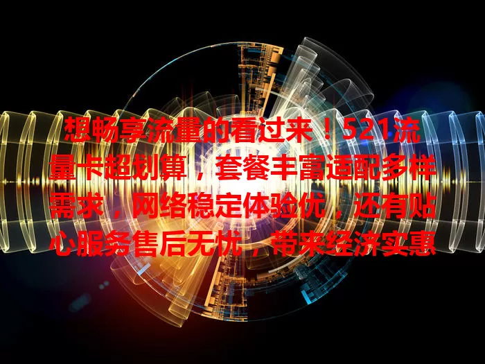 想畅享流量的看过来！521流量卡超划算，套餐丰富适配多样需求，网络稳定体验优，还有贴心服务售后无忧，带来经济实惠又优质的上网体验
