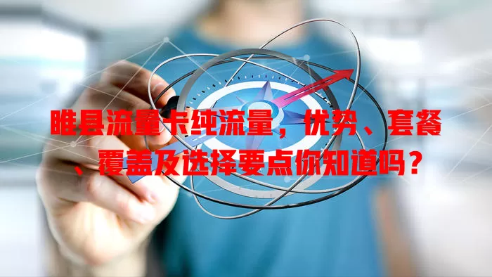 睢县流量卡纯流量，优势、套餐、覆盖及选择要点你知道吗？