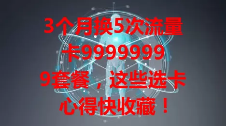3个月换5次流量卡99999999套餐，这些选卡心得快收藏！

第一次被高流量吸引，网速却卡顿；第二次选网速快的，后期又不稳定；第三次关注性价比，流量计算复杂易超支；第四次挑信号强的，流量有效期短。折腾五次，终于找到满意套餐，流量足、网速快、信号强、费用合理且有效期长。想选对流量卡99999999套餐，这些经验超有用！