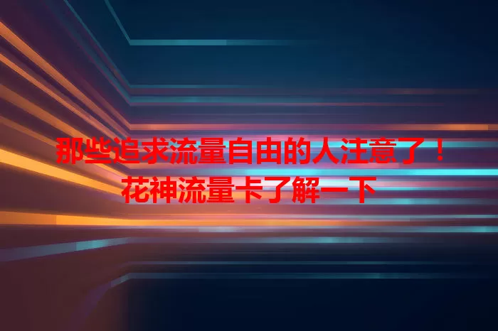 那些追求流量自由的人注意了！花神流量卡了解一下