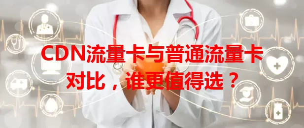 CDN流量卡与普通流量卡对比，谁更值得选？