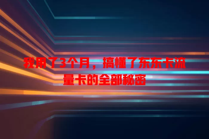 我用了3个月，搞懂了东东卡流量卡的全部秘密