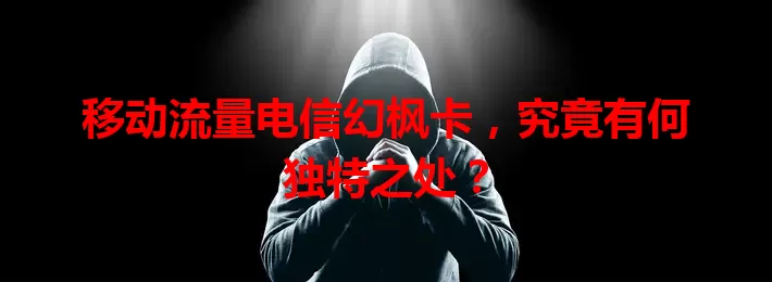 移动流量电信幻枫卡，究竟有何独特之处？