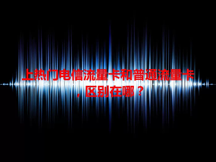 上热门电信流量卡和普通流量卡，区别在哪？