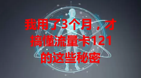 我用了3个月，才搞懂流量卡121的这些秘密