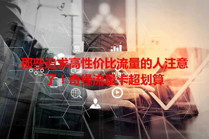 那些追求高性价比流量的人注意了！奇缘流量卡超划算