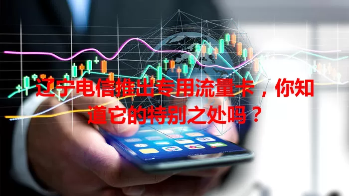 辽宁电信推出专用流量卡，你知道它的特别之处吗？