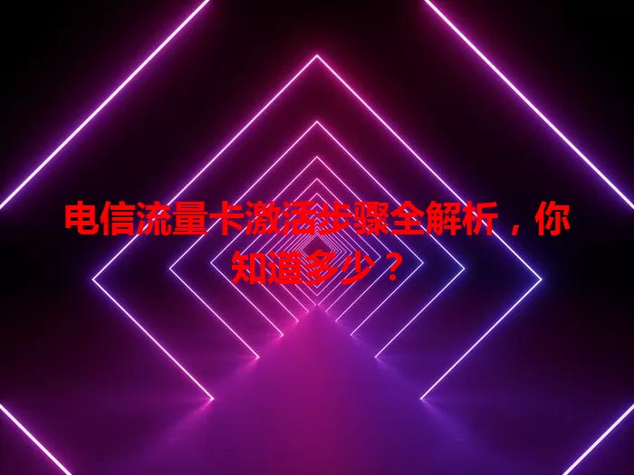电信流量卡激活步骤全解析，你知道多少？