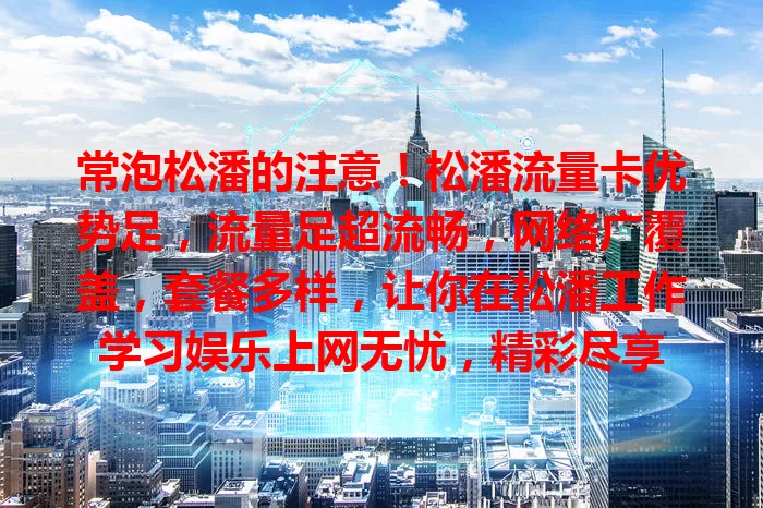 常泡松潘的注意！松潘流量卡优势足，流量足超流畅，网络广覆盖，套餐多样，让你在松潘工作学习娱乐上网无忧，精彩尽享