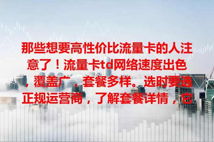 那些想要高性价比流量卡的人注意了！流量卡td网络速度出色，覆盖广，套餐多样。选时要选正规运营商，了解套餐详情，它能提供便捷高效网络服务，满足日常需求。