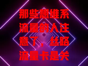 那些想维系流量的人注意了，丝路流量卡是关键？