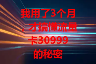 我用了3个月，才搞懂流量卡30999的秘密