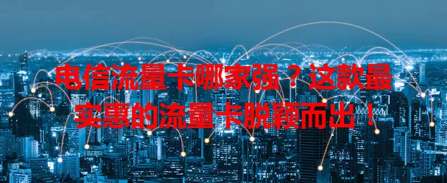 电信流量卡哪家强？这款最实惠的流量卡脱颖而出！