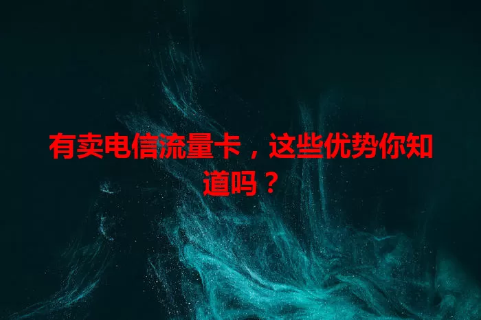 有卖电信流量卡，这些优势你知道吗？