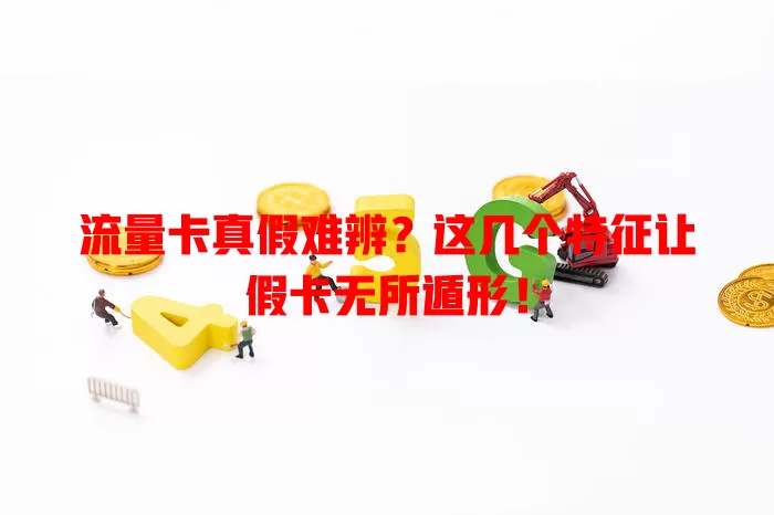 流量卡真假难辨？这几个特征让假卡无所遁形！
