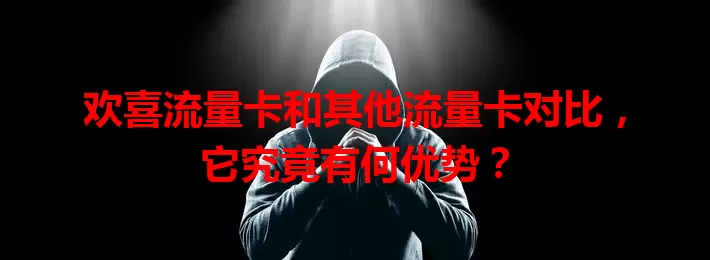 欢喜流量卡和其他流量卡对比，它究竟有何优势？