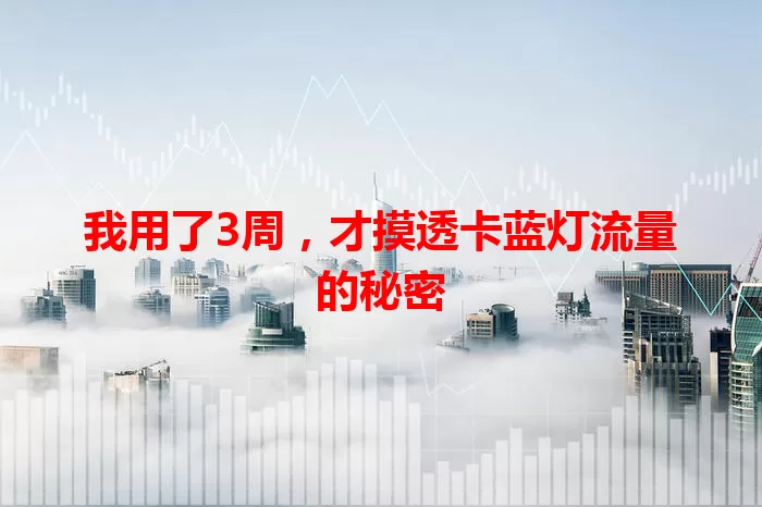 我用了3周，才摸透卡蓝灯流量的秘密