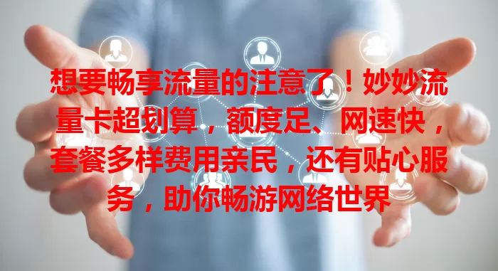 想要畅享流量的注意了！妙妙流量卡超划算，额度足、网速快，套餐多样费用亲民，还有贴心服务，助你畅游网络世界
