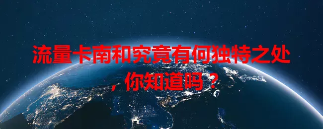 流量卡南和究竟有何独特之处，你知道吗？