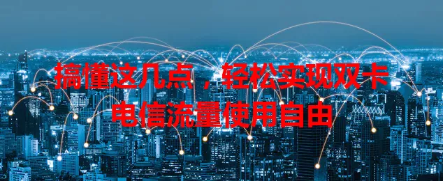 搞懂这几点，轻松实现双卡电信流量使用自由