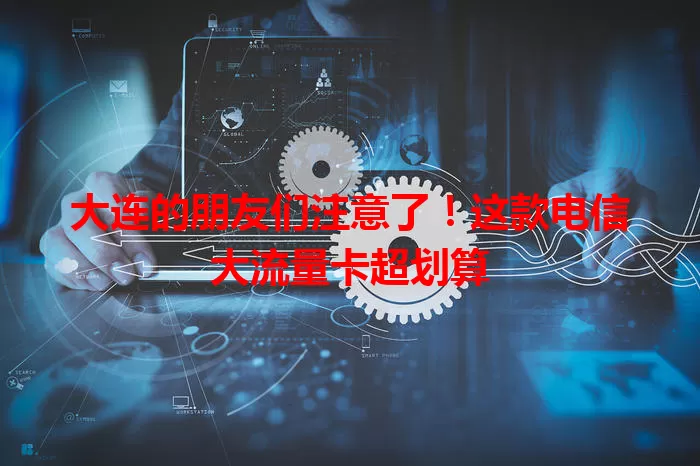 大连的朋友们注意了！这款电信大流量卡超划算
