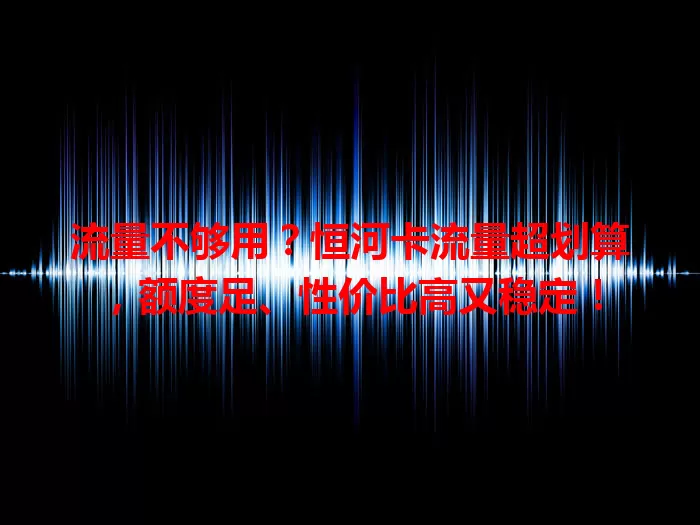 流量不够用？恒河卡流量超划算，额度足、性价比高又稳定！