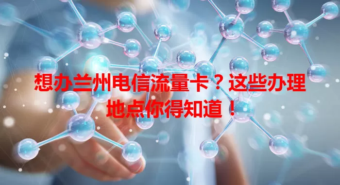 想办兰州电信流量卡？这些办理地点你得知道！