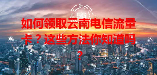 如何领取云南电信流量卡？这些方法你知道吗？