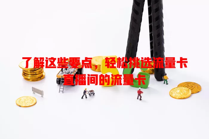 了解这些要点，轻松挑选流量卡直播间的流量卡