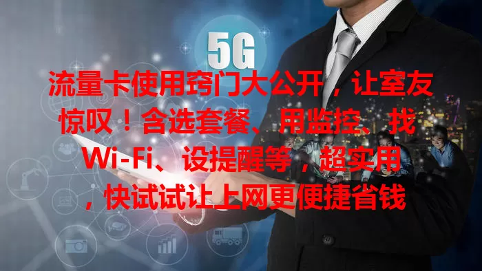 流量卡使用窍门大公开，让室友惊叹！含选套餐、用监控、找 Wi-Fi、设提醒等，超实用，快试试让上网更便捷省钱