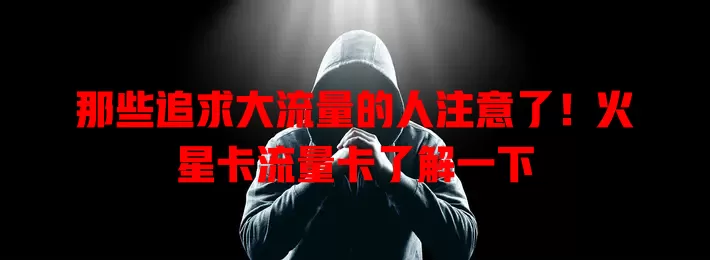 那些追求大流量的人注意了！火星卡流量卡了解一下