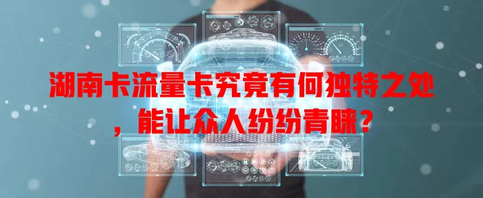 湖南卡流量卡究竟有何独特之处，能让众人纷纷青睐？