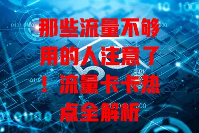 那些流量不够用的人注意了！流量卡卡热点全解析