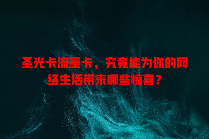 圣光卡流量卡，究竟能为你的网络生活带来哪些惊喜？