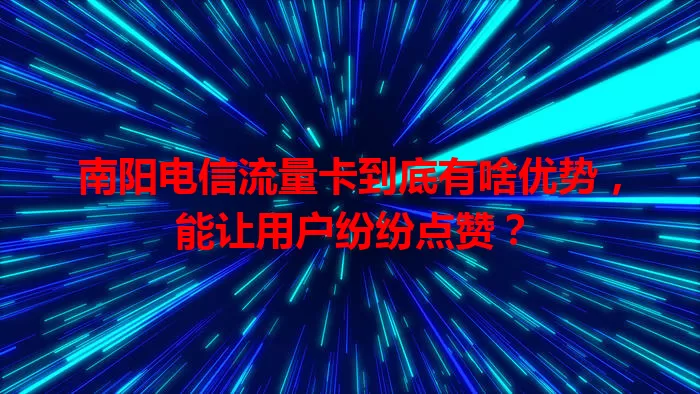 南阳电信流量卡到底有啥优势，能让用户纷纷点赞？