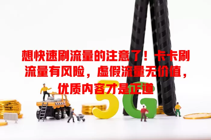 想快速刷流量的注意了！卡卡刷流量有风险，虚假流量无价值，优质内容才是正道