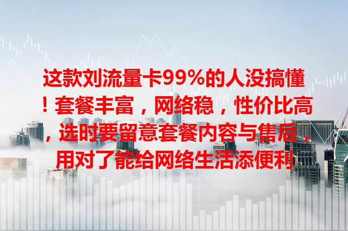 这款刘流量卡99%的人没搞懂！套餐丰富，网络稳，性价比高，选时要留意套餐内容与售后，用对了能给网络生活添便利