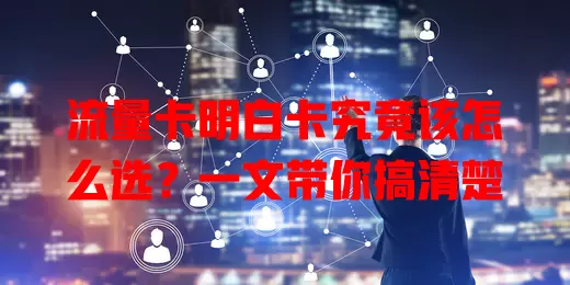 流量卡明白卡究竟该怎么选？一文带你搞清楚