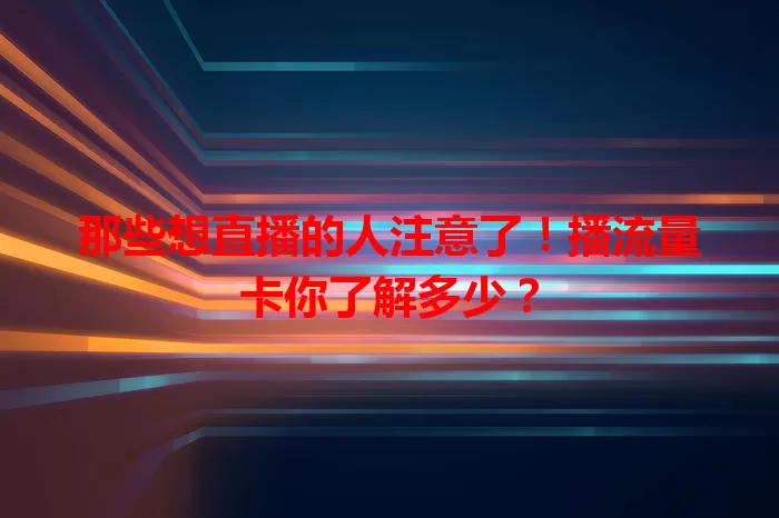 那些想直播的人注意了！播流量卡你了解多少？