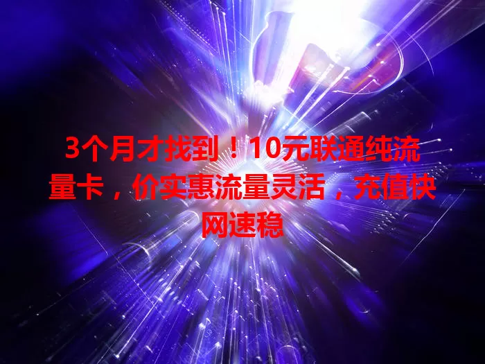 3个月才找到！10元联通纯流量卡，价实惠流量灵活，充值快网速稳