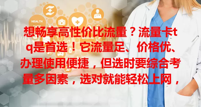 想畅享高性价比流量？流量卡tq是首选！它流量足、价格优、办理使用便捷，但选时要综合考量多因素，选对就能轻松上网，满足流量需求！