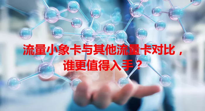 流量小象卡与其他流量卡对比，谁更值得入手？