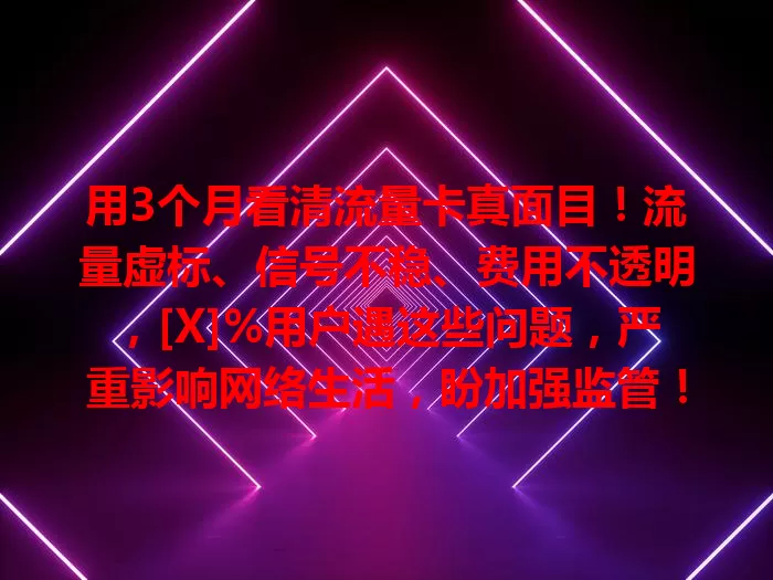 用3个月看清流量卡真面目！流量虚标、信号不稳、费用不透明，[X]%用户遇这些问题，严重影响网络生活，盼加强监管！