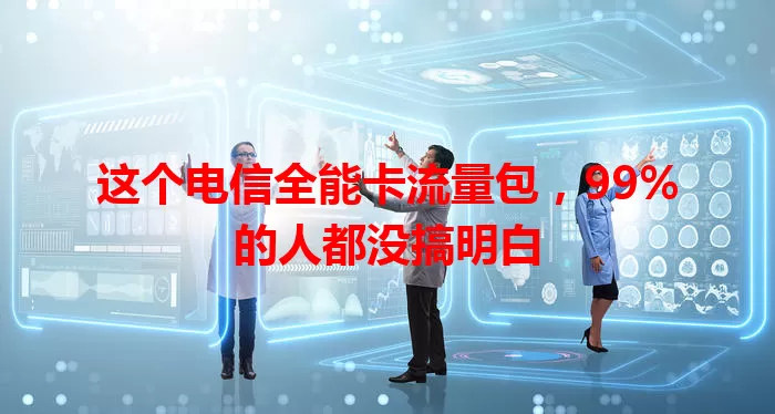 这个电信全能卡流量包，99%的人都没搞明白