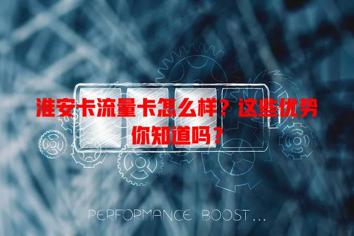 淮安卡流量卡怎么样？这些优势你知道吗？
